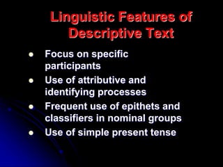 Linguistic Features of
Descriptive Text
 Focus on specific
participants
 Use of attributive and
identifying processes
 Frequent use of epithets and
classifiers in nominal groups
 Use of simple present tense
 