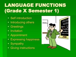 LANGUAGE FUNCTIONS
(Grade X Semester 1)
 Self introduction
 Introducing others
 Greetings
 Invitation
 Appointment
 Expressing happiness
 Sympathy
 Giving instructions
 