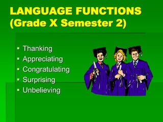 LANGUAGE FUNCTIONS
(Grade X Semester 2)
 Thanking
 Appreciating
 Congratulating
 Surprising
 Unbelieving
 