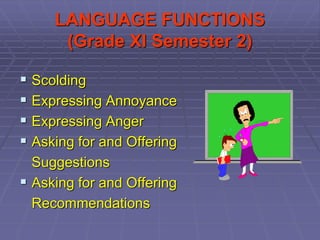 LANGUAGE FUNCTIONS
(Grade XI Semester 2)
 Scolding
 Expressing Annoyance
 Expressing Anger
 Asking for and Offering
Suggestions
 Asking for and Offering
Recommendations
 