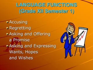 LANGUAGE FUNCTIONS
(Grade XII Semester 1)
Accusing
Regretting
Asking and Offering
a Promise
Asking and Expressing
Wants, Hopes
and Wishes
 