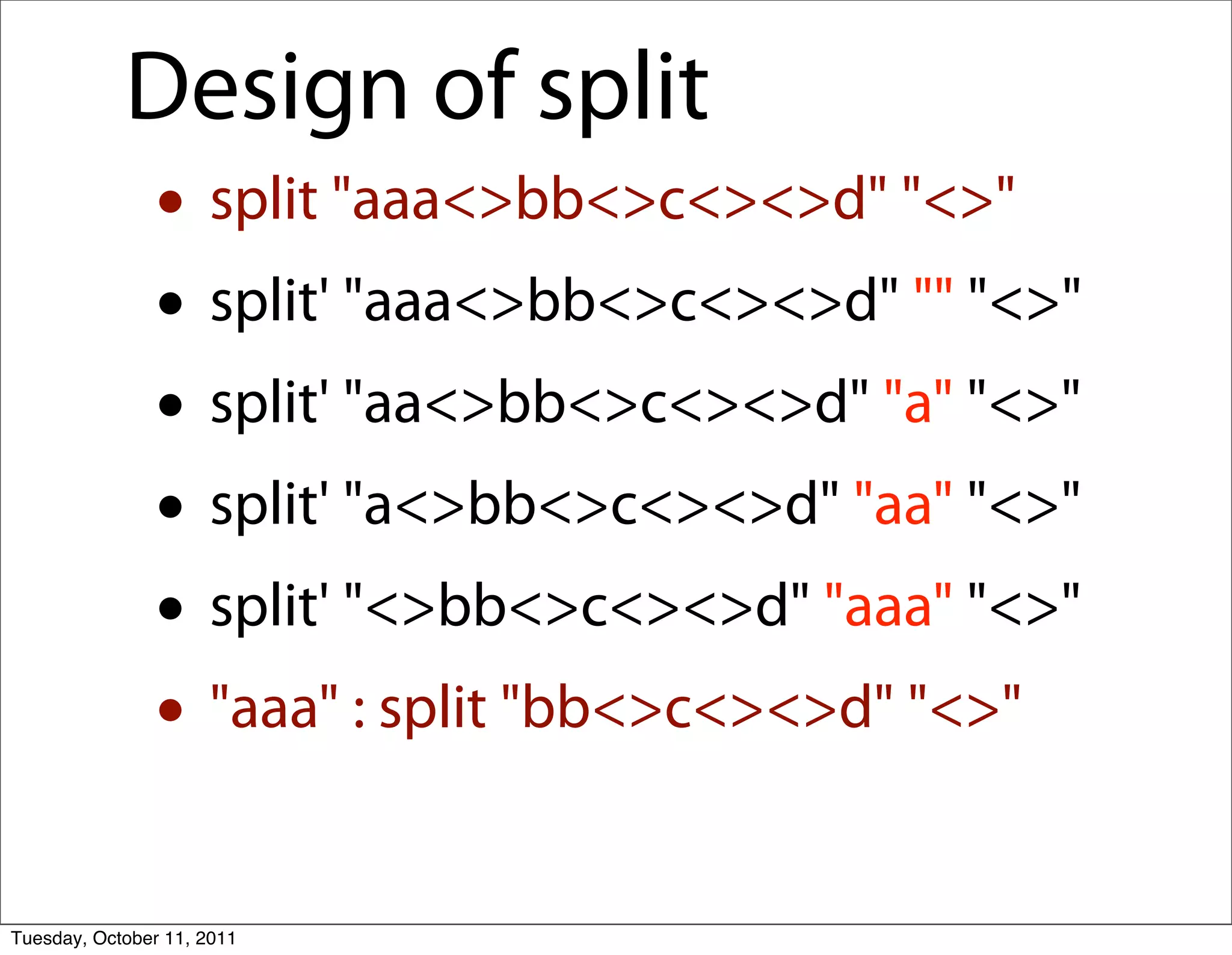 Design of split
               • split "aaa<>bb<>c<><>d" "<>"
               • split' "aaa<>bb<>c<><>d" "" "<>"
               • split' "aa<>bb<>c<><>d" "a" "<>"
               • split' "a<>bb<>c<><>d" "aa" "<>"
               • split' "<>bb<>c<><>d" "aaa" "<>"
               • "aaa" : split "bb<>c<><>d" "<>"
Tuesday, October 11, 2011
 