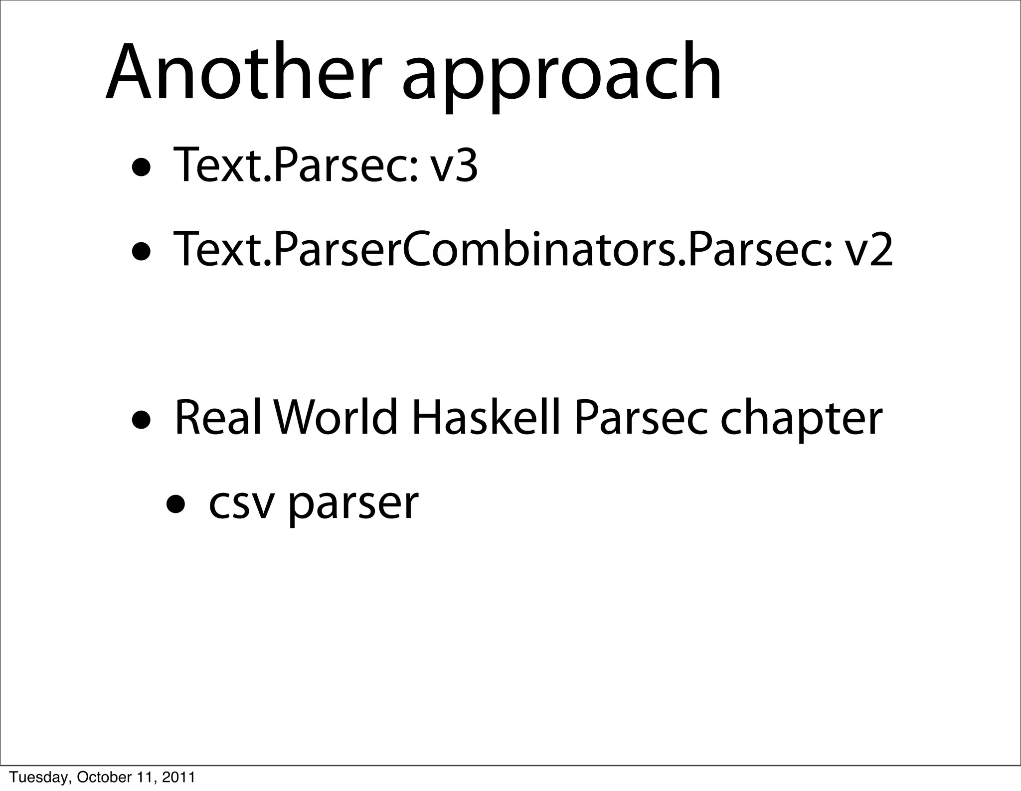 Another approach
               • Text.Parsec: v3
               • Text.ParserCombinators.Parsec: v2
               • Real World Haskell Parsec chapter
                • csv parser

Tuesday, October 11, 2011
 