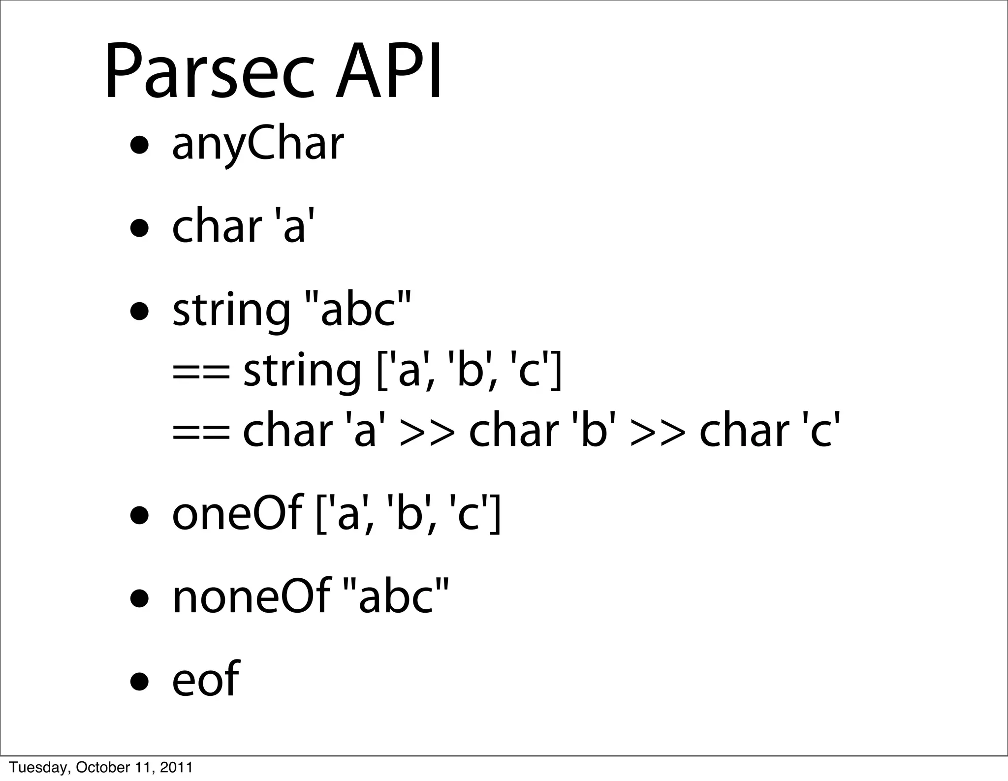 Parsec API
               • anyChar
               • char 'a'
               • string "abc"
                     == string ['a', 'b', 'c']
                     == char 'a' >> char 'b' >> char 'c'
               • oneOf ['a', 'b', 'c']
               • noneOf "abc"
               • eof
Tuesday, October 11, 2011
 