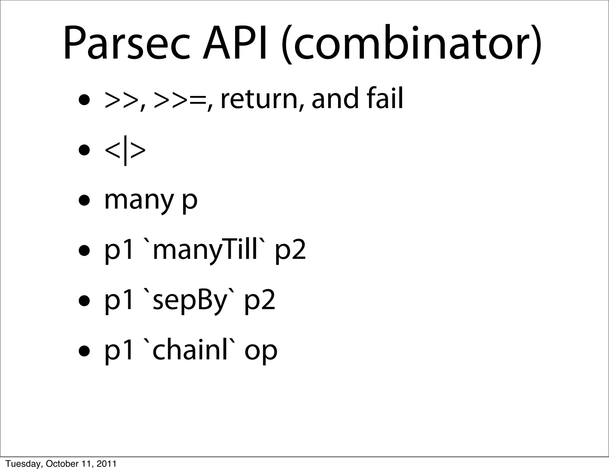 Parsec API (combinator)
               • >>, >>=, return, and fail
               • <|>
               • many p
               • p1 `manyTill` p2
               • p1 `sepBy` p2
               • p1 `chainl` op
Tuesday, October 11, 2011
 