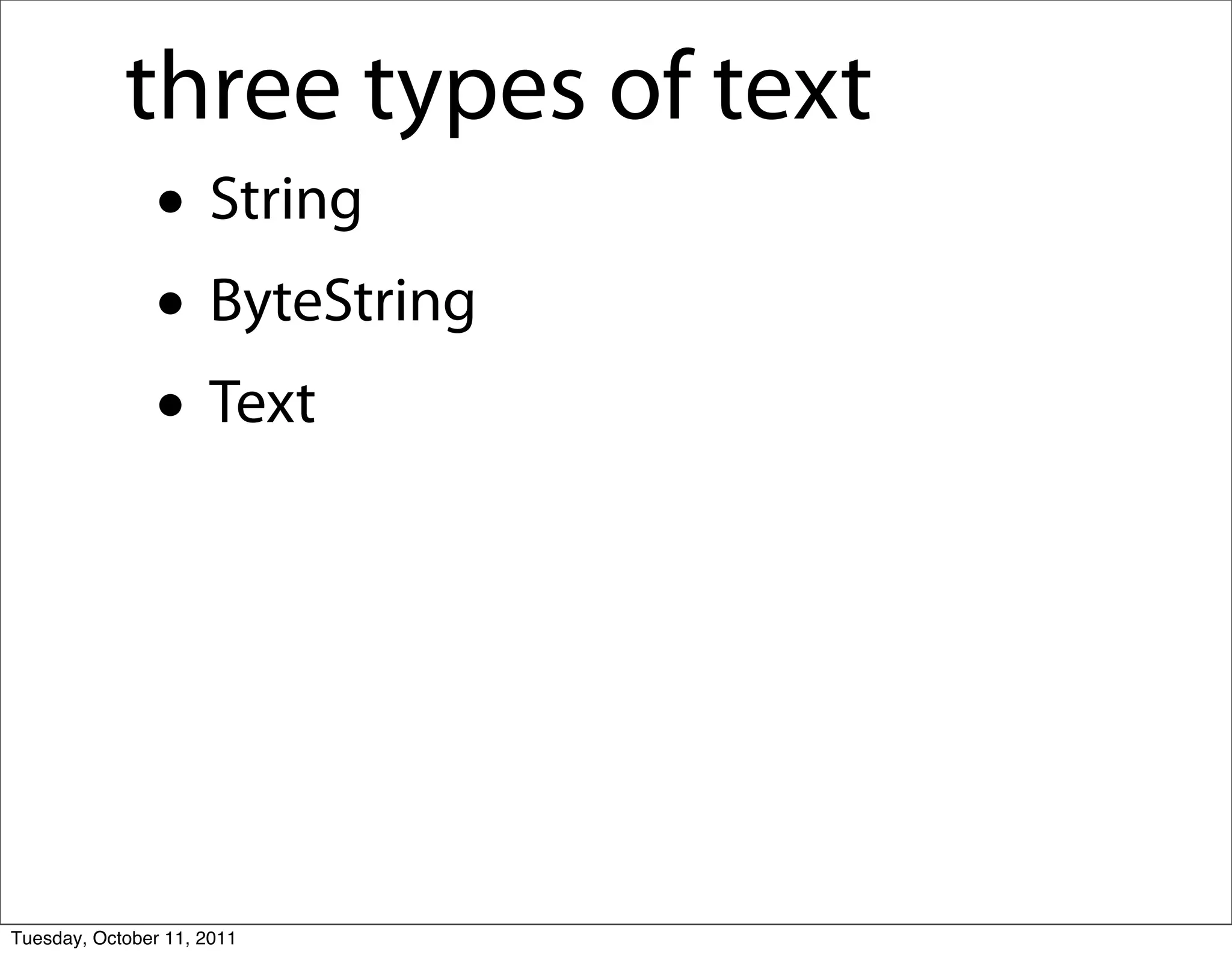 three types of text
               • String
               • ByteString
               • Text



Tuesday, October 11, 2011
 