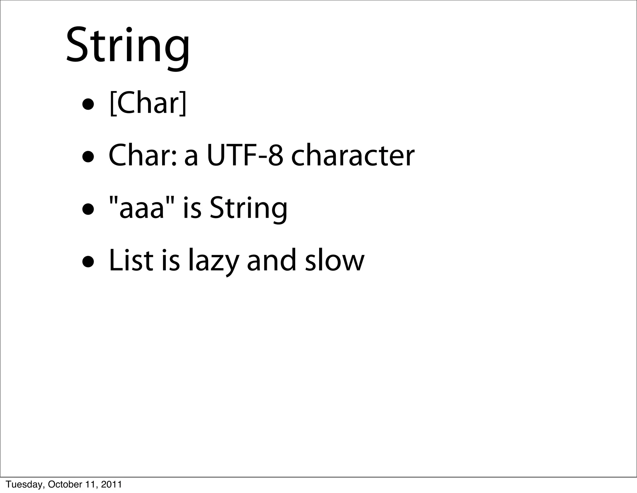 String
               • [Char]
               • Char: a UTF-8 character
               • "aaa" is String
               • List is lazy and slow


Tuesday, October 11, 2011
 