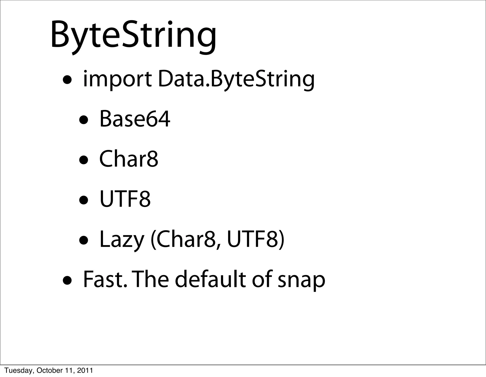 ByteString
               • import Data.ByteString
                • Base64
                • Char8
                • UTF8
                • Lazy (Char8, UTF8)
               • Fast. The default of snap
Tuesday, October 11, 2011
 