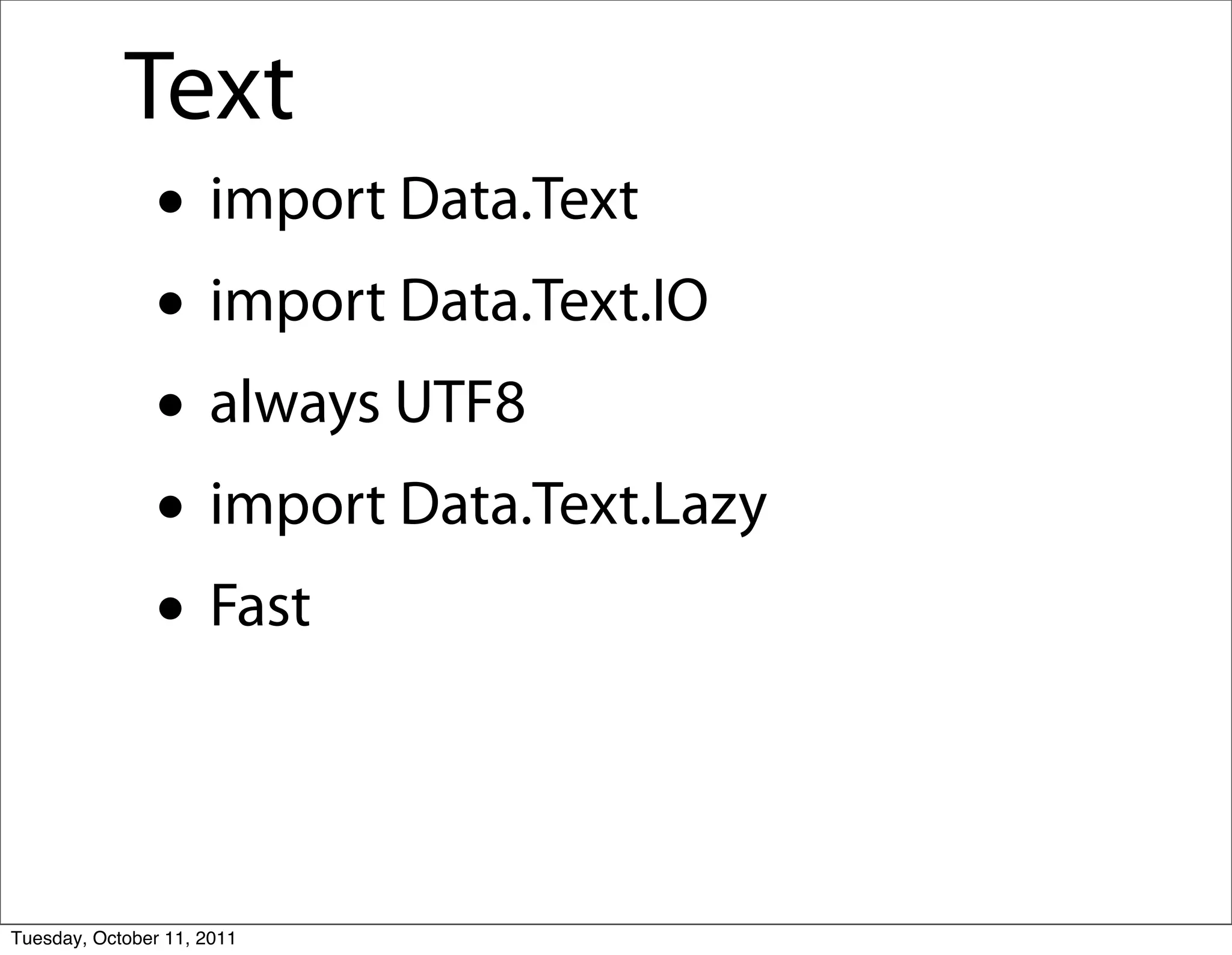 Text
               • import Data.Text
               • import Data.Text.IO
               • always UTF8
               • import Data.Text.Lazy
               • Fast

Tuesday, October 11, 2011
 