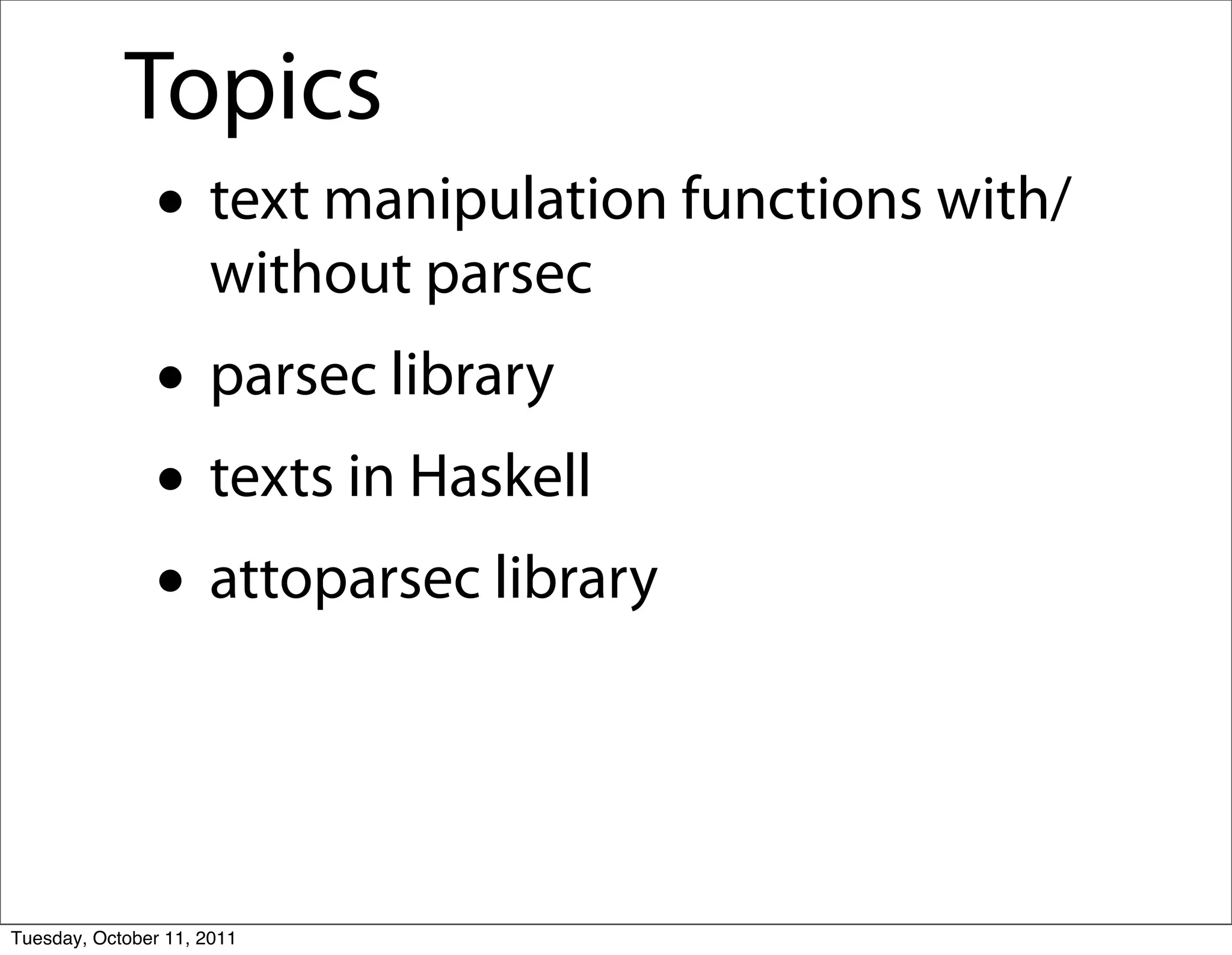 Topics
               • text manipulation functions with/
                     without parsec
               • parsec library
               • texts in Haskell
               • attoparsec library


Tuesday, October 11, 2011
 