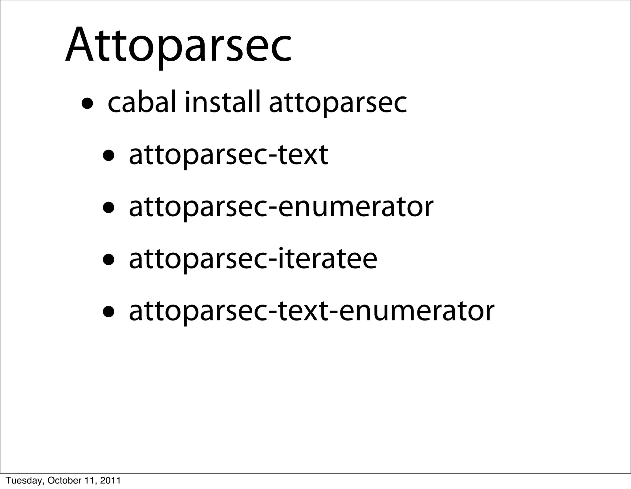 Attoparsec
               • cabal install attoparsec
                • attoparsec-text
                • attoparsec-enumerator
                • attoparsec-iteratee
                • attoparsec-text-enumerator

Tuesday, October 11, 2011
 