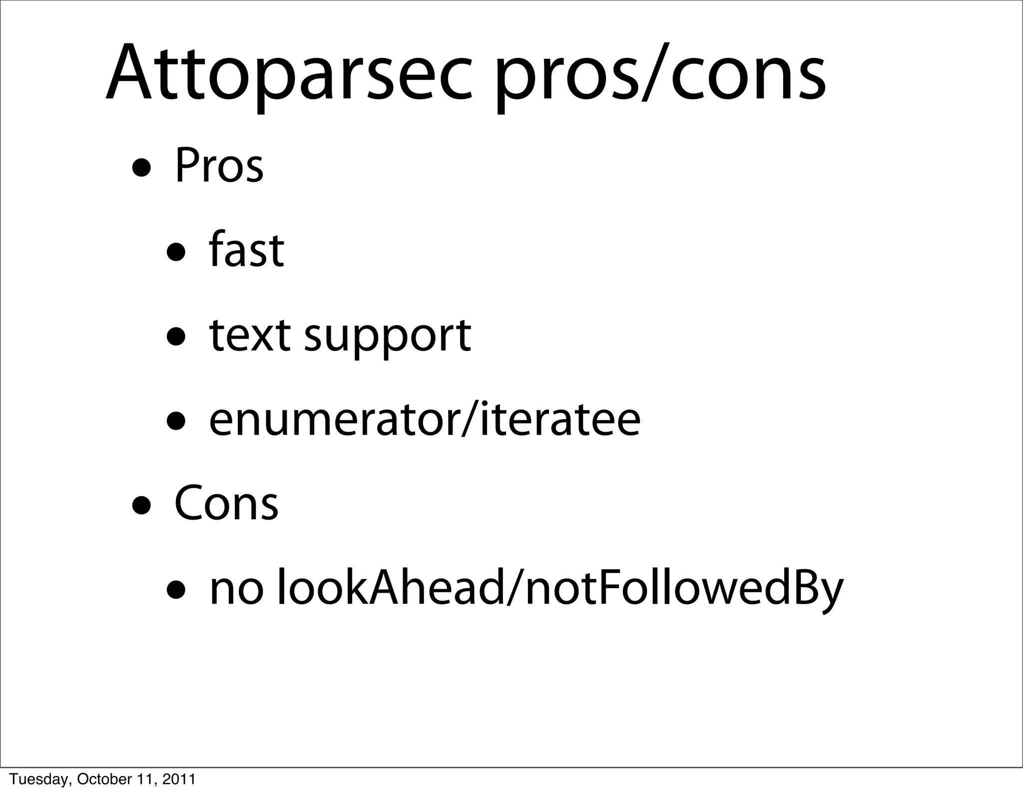 Attoparsec pros/cons
               • Pros
                • fast
                • text support
                • enumerator/iteratee
               • Cons
                • no lookAhead/notFollowedBy
Tuesday, October 11, 2011
 