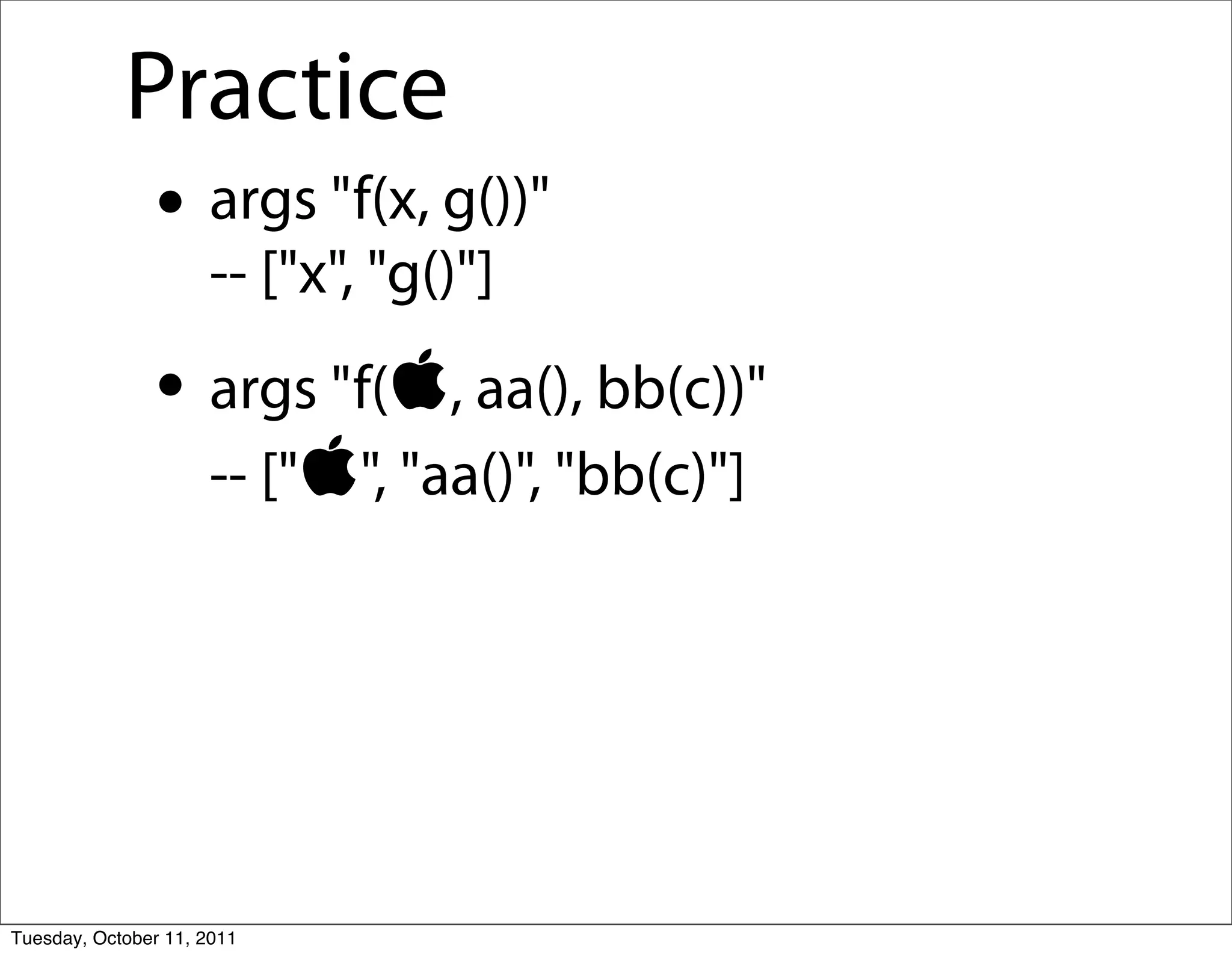 Practice
               • args "f(x, g())"
                     -- ["x", "g()"]
               • args "f(, aa(), bb(c))"
                     -- ["", "aa()", "bb(c)"]




Tuesday, October 11, 2011
 
