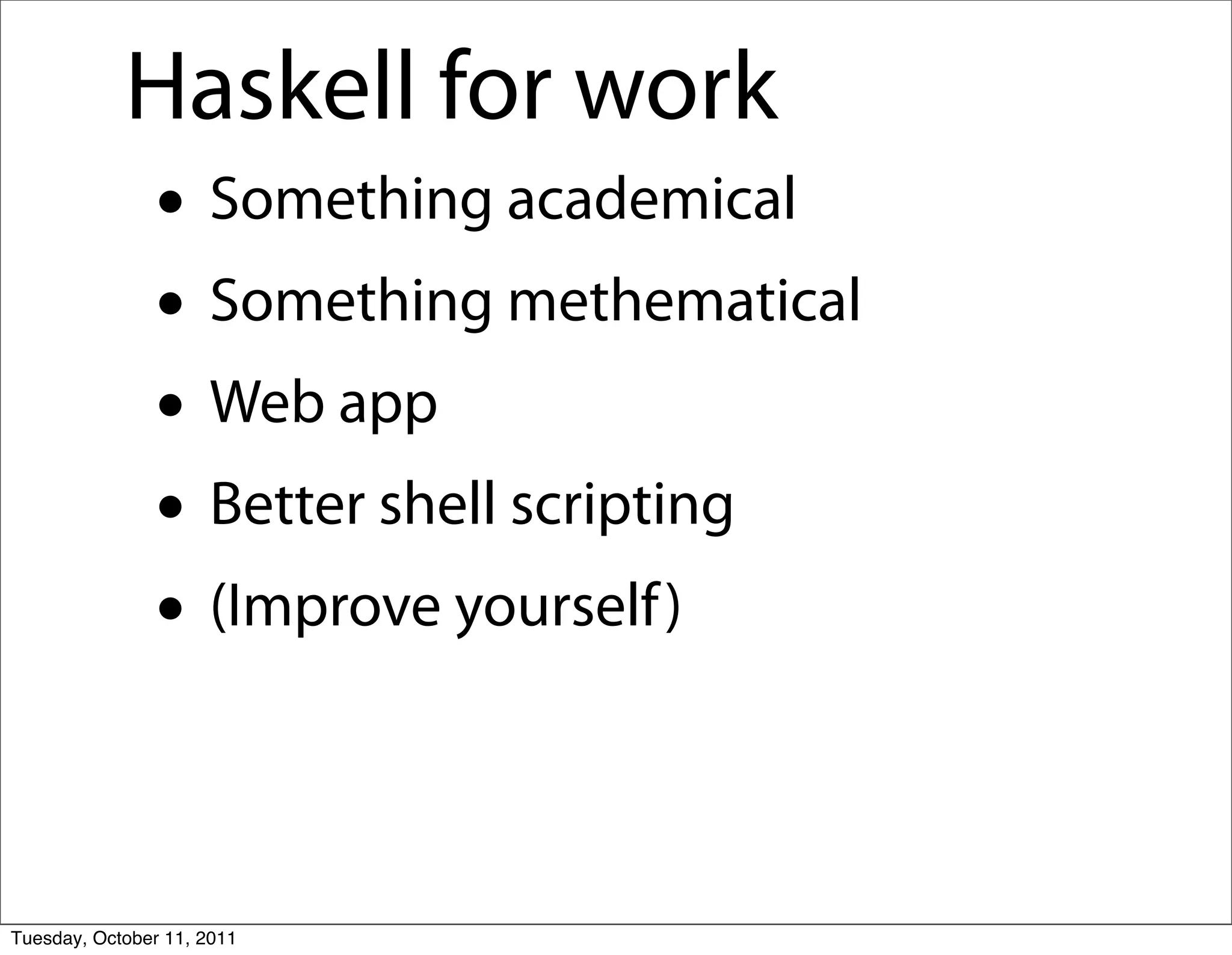 Haskell for work
               • Something academical
               • Something methematical
               • Web app
               • Better shell scripting
               • (Improve yourself )

Tuesday, October 11, 2011
 