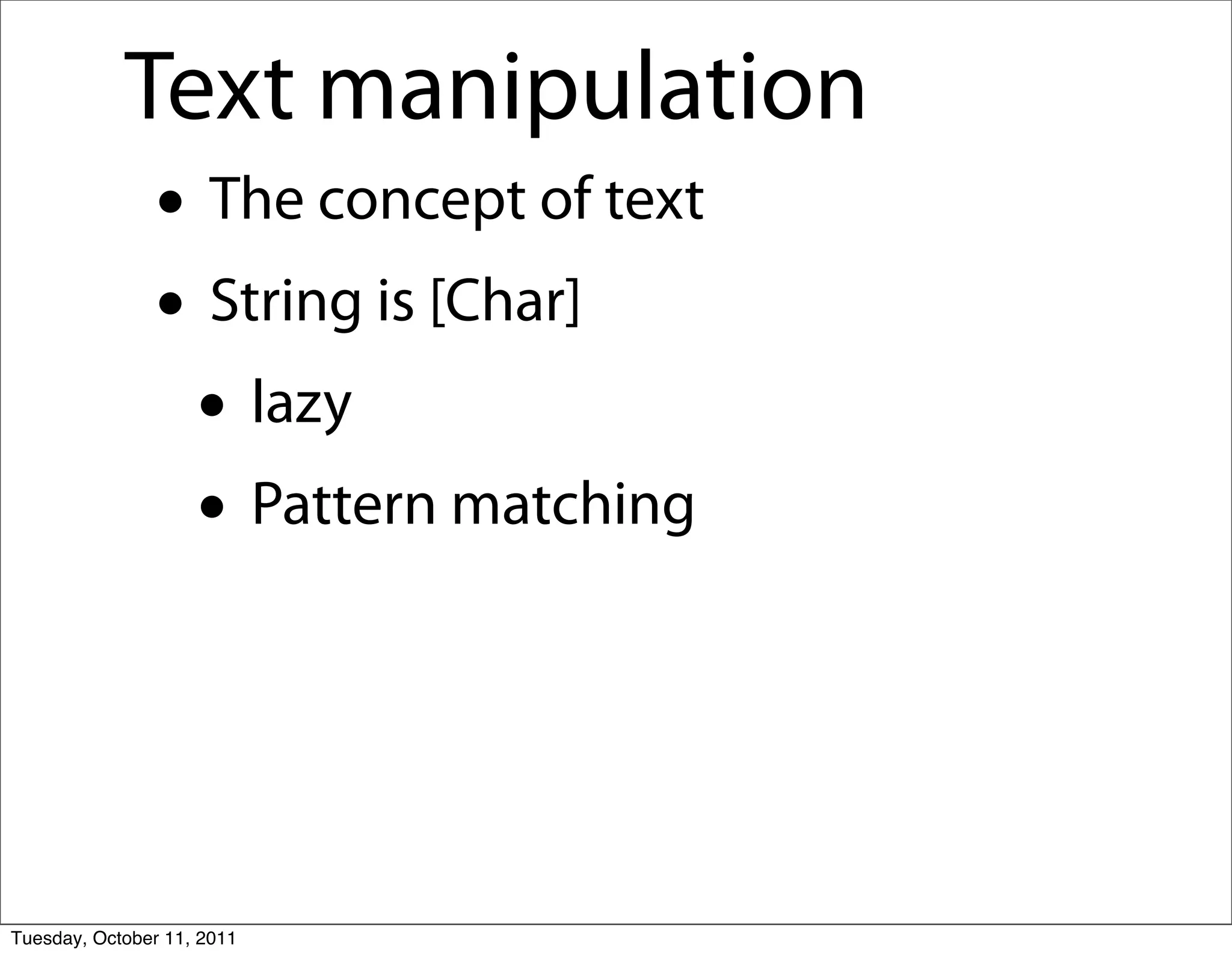 Text manipulation
               • The concept of text
               • String is [Char]
                • lazy
                • Pattern matching


Tuesday, October 11, 2011
 