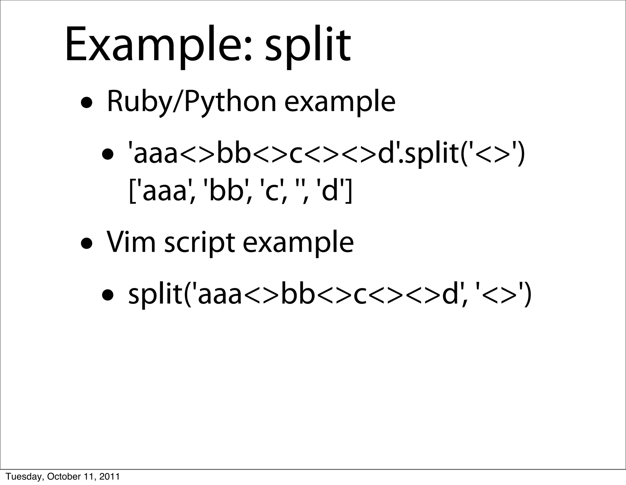 Example: split
               • Ruby/Python example
                • 'aaa<>bb<>c<><>d'.split('<>')
                            ['aaa', 'bb', 'c', '', 'd']
               • Vim script example
                • split('aaa<>bb<>c<><>d', '<>')


Tuesday, October 11, 2011
 