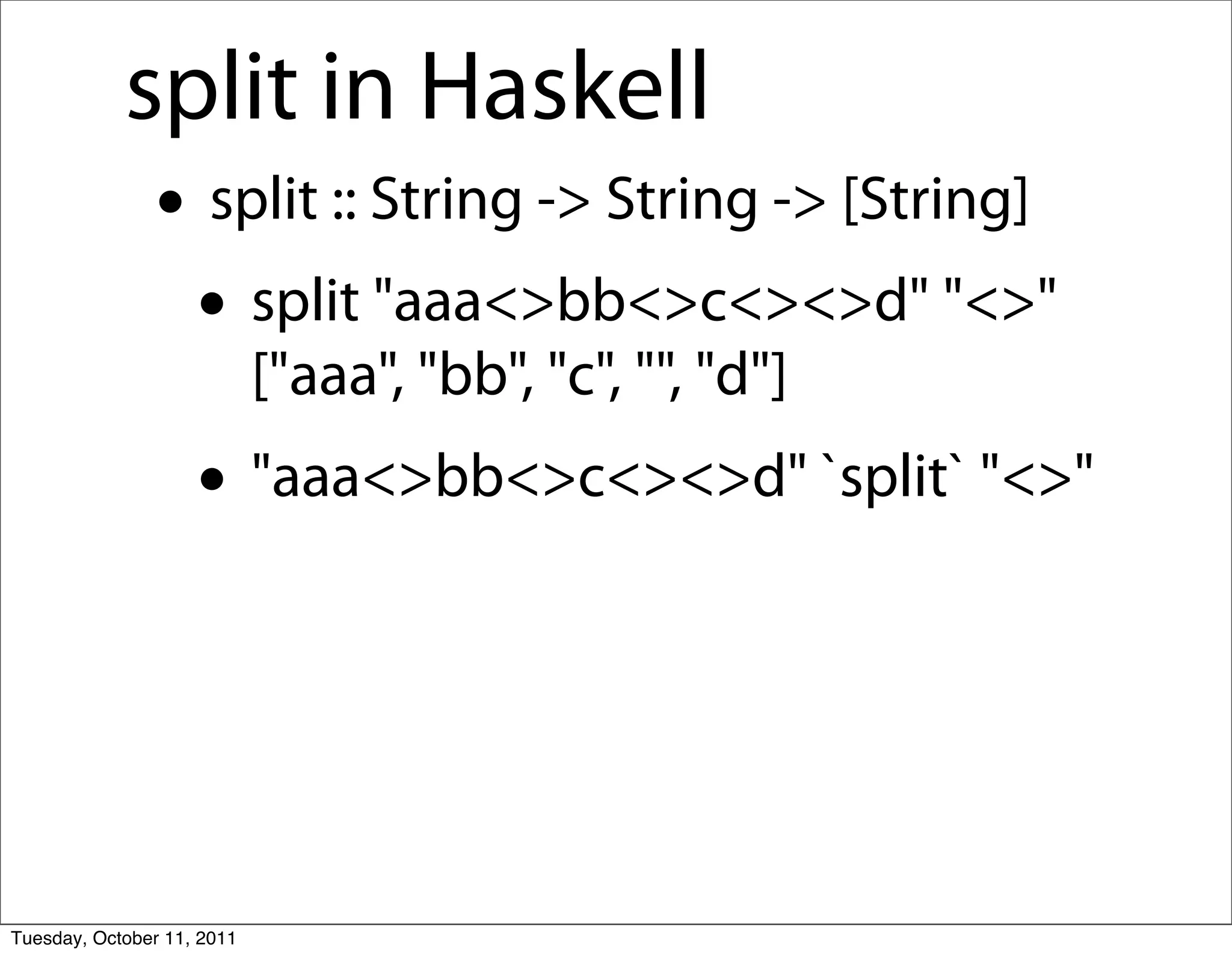split in Haskell
               • split :: String -> String -> [String]
                • split "aaa<>bb<>c<><>d" "<>"
                            ["aaa", "bb", "c", "", "d"]
                    • "aaa<>bb<>c<><>d" `split` "<>"



Tuesday, October 11, 2011
 