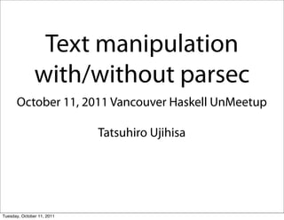 Text manipulation
               with/without parsec
      October 11, 2011 Vancouver Haskell UnMeetup

                            Tatsuhiro Ujihisa




Tuesday, October 11, 2011
 