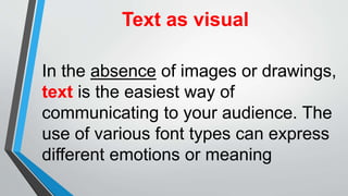 Text as visual
In the absence of images or drawings,
text is the easiest way of
communicating to your audience. The
use of various font types can express
different emotions or meaning
 