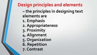 Design principles and elements
– the principles in designing text
elements are
1. Emphasis
2. Appropriateness
3. Proximity
4. Alignment
5. Organization
6. Repetition
7. Contrast
 