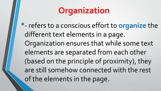 Organization
•- refers to a conscious effort to organize the
different text elements in a page.
Organization ensures that while some text
elements are separated from each other
(based on the principle of proximity), they
are still somehow connected with the rest
of the elements in the page.
 