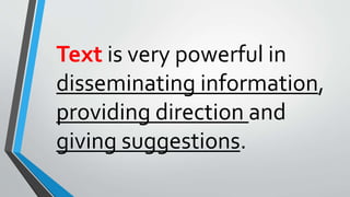 Text is very powerful in
disseminating information,
providing direction and
giving suggestions.
 