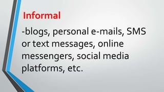 Informal
-blogs, personal e-mails, SMS
or text messages, online
messengers, social media
platforms, etc.
 