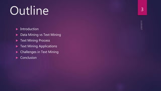 Outline
 Introduction
 Data Mining vs Text Mining
 Text Mining Process
 Text Mining Applications
 Challenges in Text Mining
 Conclusion
3
 