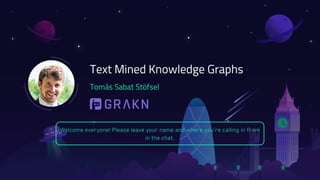 Tomás Sabat Stöfsel
Text Mined Knowledge Graphs
Welcome everyone! Please leave your name and where you’re calling in from
in the chat.
 