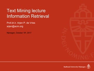 Text Mining lecture
Information Retrieval
Prof.dr.ir. Arjen P. de Vries
arjen@acm.org
Nijmegen, October 18th
, 2017
 
