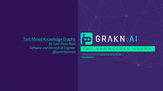 T H E K N O W L E D G E G R A P H
Follow our work at grakn.ai/community
@graknlabs
Text Mined Knowledge Graphs
By Syed Irtaza Raza
Software and Biomedical Engineer
@syedirtazaraza
 