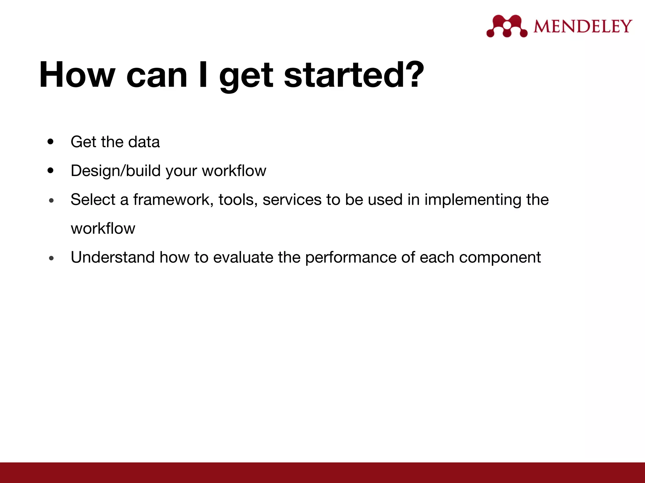 How can I get started?
• Get the data
• Design/build your workflow
• Select a framework, tools, services to be used in implementing the
workflow
• Understand how to evaluate the performance of each component
 