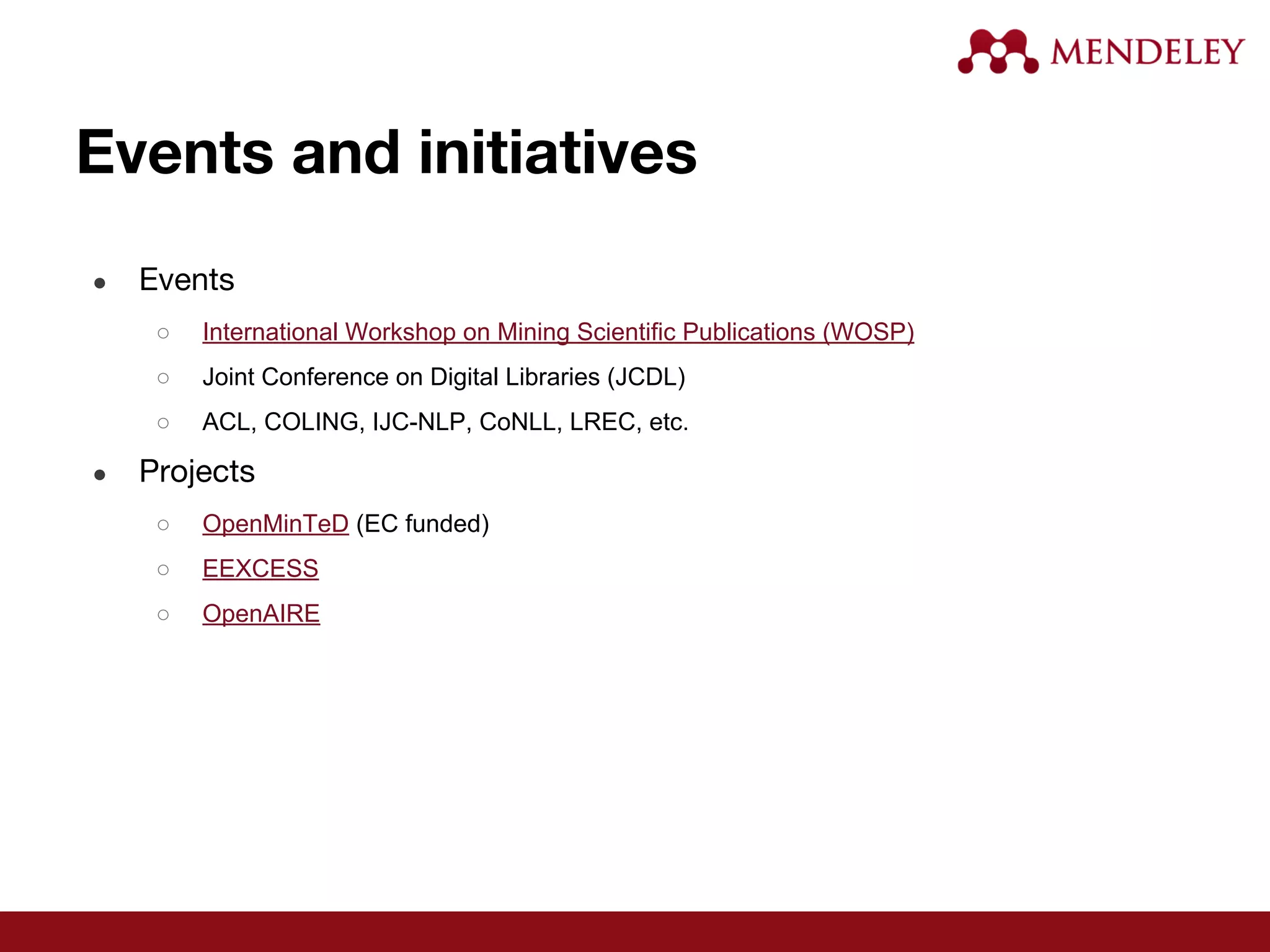 Events and initiatives
● Events
○ International Workshop on Mining Scientific Publications (WOSP)
○ Joint Conference on Digital Libraries (JCDL)
○ ACL, COLING, IJC-NLP, CoNLL, LREC, etc.
● Projects
○ OpenMinTeD (EC funded)
○ EEXCESS
○ OpenAIRE
 