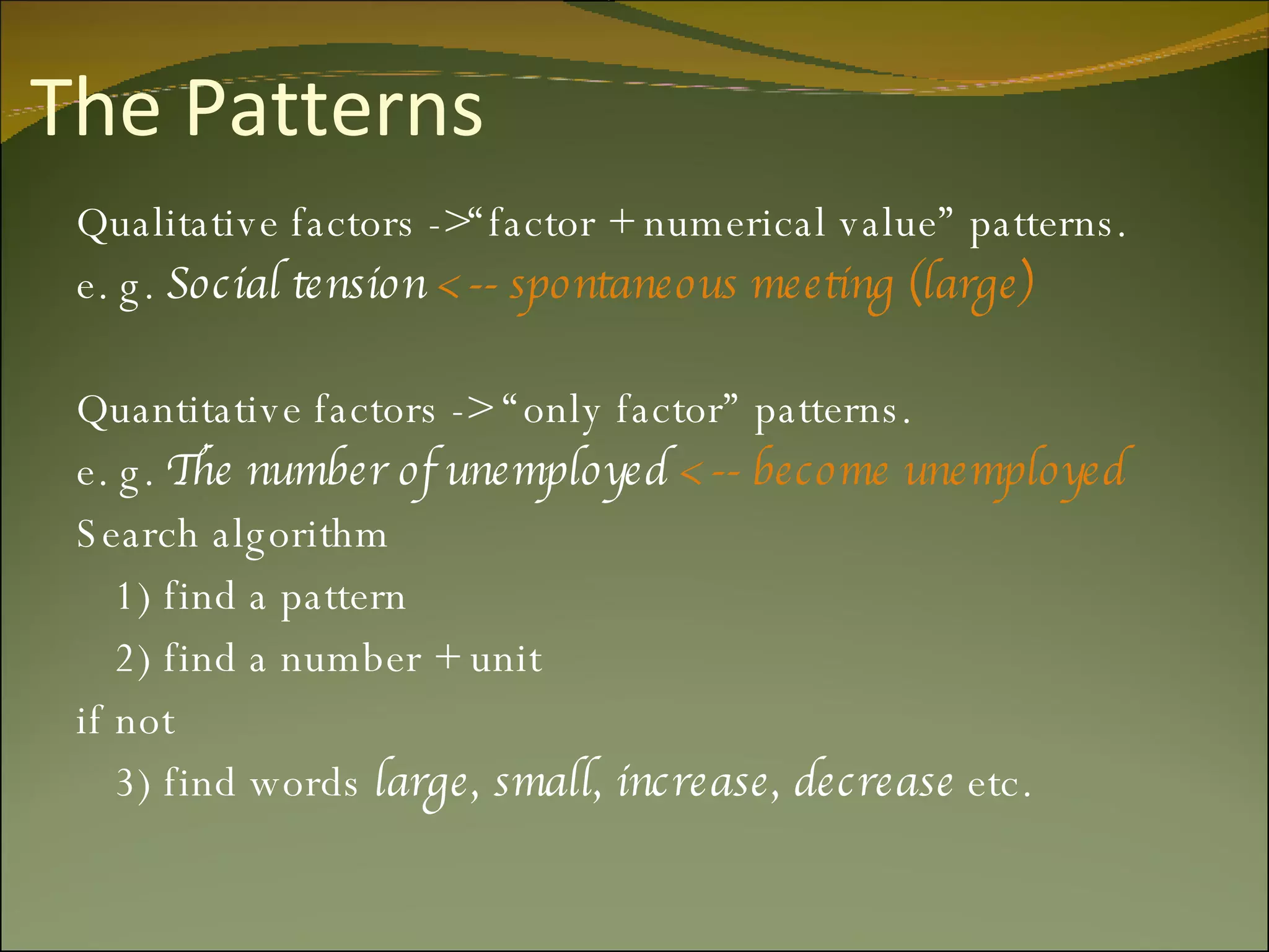 The Patterns Qualitative factors ->“factor + numerical value” patterns. e. g.  Social tension  <-- spontaneous meeting (large) Quantitative factors -> “only factor” patterns. e. g.  The number of unemployed  <-- become unemployed Search algorithm  1) find a pattern 2) find a number + unit if not 3) find words  large, small, increase, decrease  etc. 