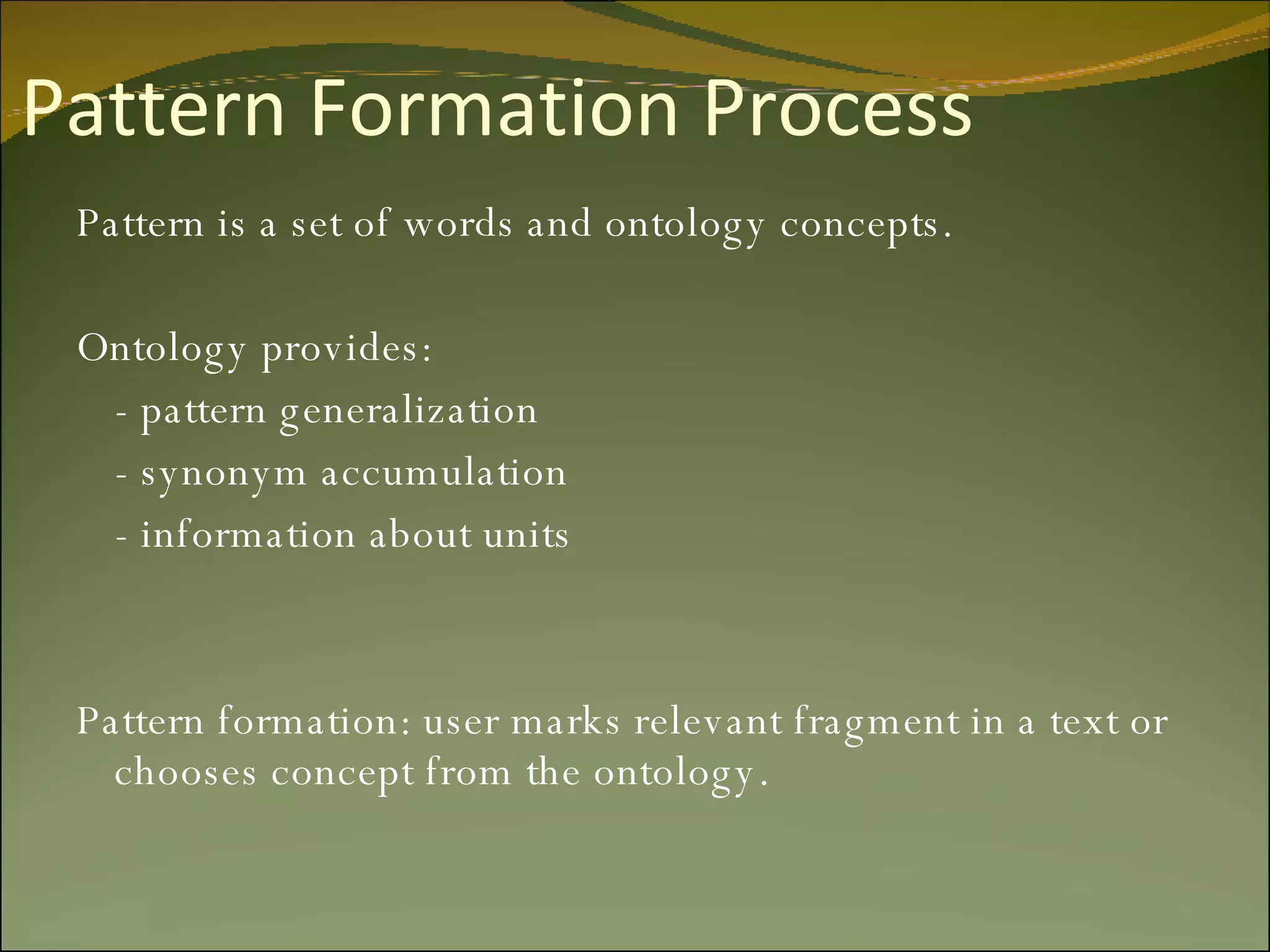 Pattern Formation Process Pattern is a set of words and ontology concepts. Ontology provides: - pattern generalization - synonym accumulation - information about units Pattern formation: user marks relevant fragment in a text or chooses concept from the ontology. 