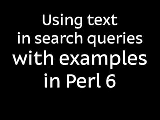 Using text
in search queries
with examples
   in Perl 6
 