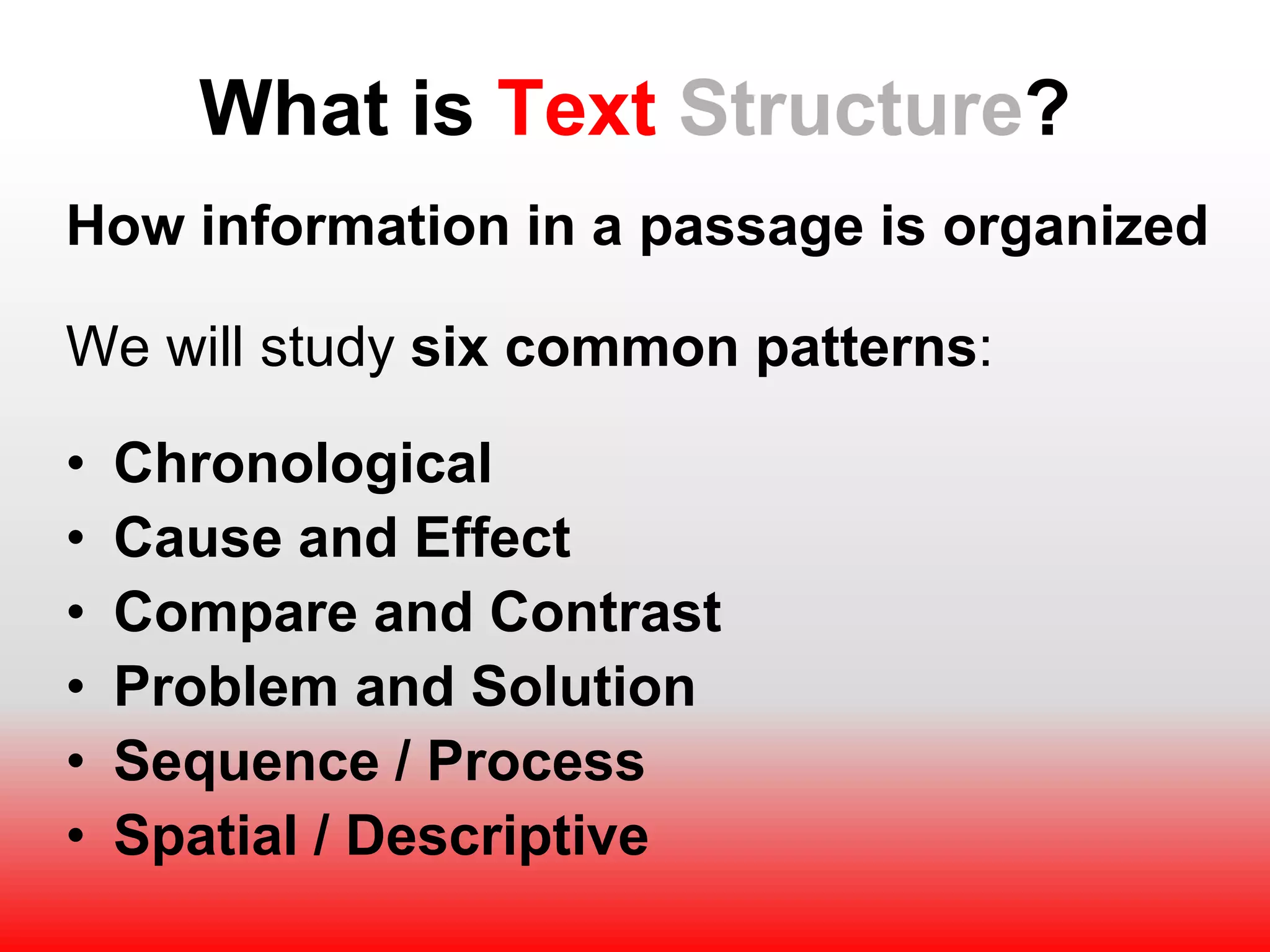 What is Text Structure?
How information in a passage is organized
We will study six common patterns:
• Chronological
• Cause and Effect
• Compare and Contrast
• Problem and Solution
• Sequence / Process
• Spatial / Descriptive
 