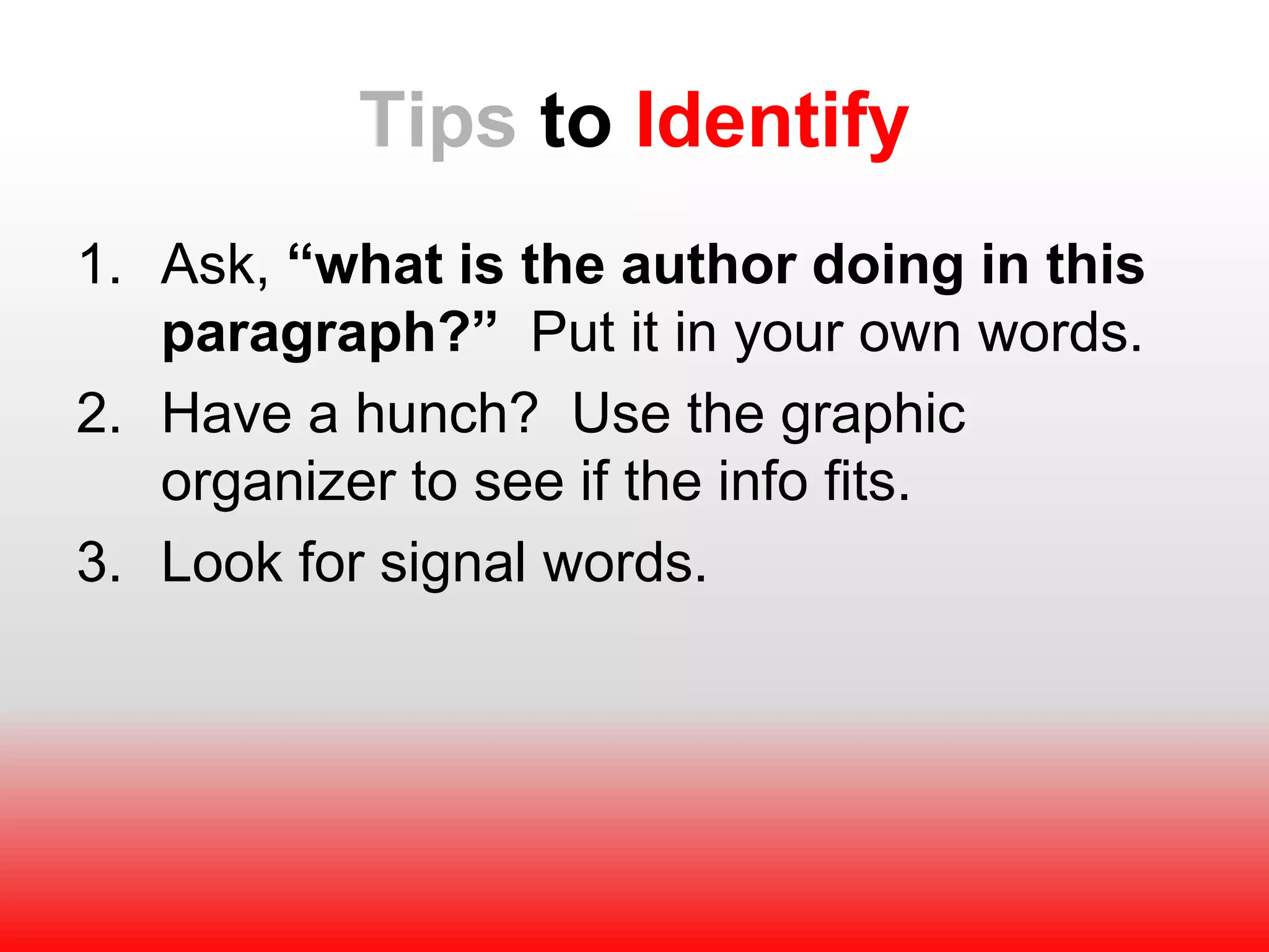 Tips to Identify
1. Ask, “what is the author doing in this
paragraph?” Put it in your own words.
2. Have a hunch? Use the graphic
organizer to see if the info fits.
3. Look for signal words.
 