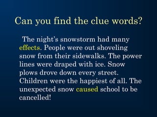 Can you find the clue words?
The night’s snowstorm had many
effects. People were out shoveling
snow from their sidewalks. The power
lines were draped with ice. Snow
plows drove down every street.
Children were the happiest of all. The
unexpected snow caused school to be
cancelled!

 