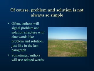 Of course, problem and solution is not
always so simple
• Often, authors will
signal problem and
solution structure with
clue words like
problem and solution,
just like in the last
paragraph
• Sometimes, authors
will use related words

 
