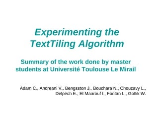 Experimenting the
TextTiling Algorithm
Summary of the work done by master
students at Université Toulouse Le Mirail
Adam C., Andreani V., Bengsston J., Bouchara N., Choucavy L.,
Delpech E., El Maarouf I., Fontan L., Gotlik W.

 