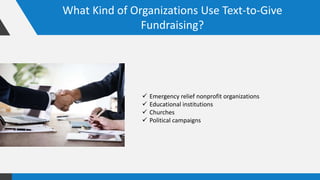 What Kind of Organizations Use Text-to-Give
Fundraising?
 Emergency relief nonprofit organizations
 Educational institutions
 Churches
 Political campaigns
 