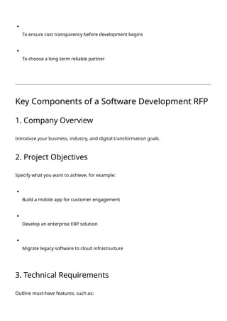 To ensure cost transparency before development begins
To choose a long-term reliable partner
Key Components of a Software Development RFP
1. Company Overview
Introduce your business, industry, and digital transformation goals.
2. Project Objectives
Specify what you want to achieve, for example:
Build a mobile app for customer engagement
Develop an enterprise ERP solution
Migrate legacy software to cloud infrastructure
3. Technical Requirements
Outline must-have features, such as:
 