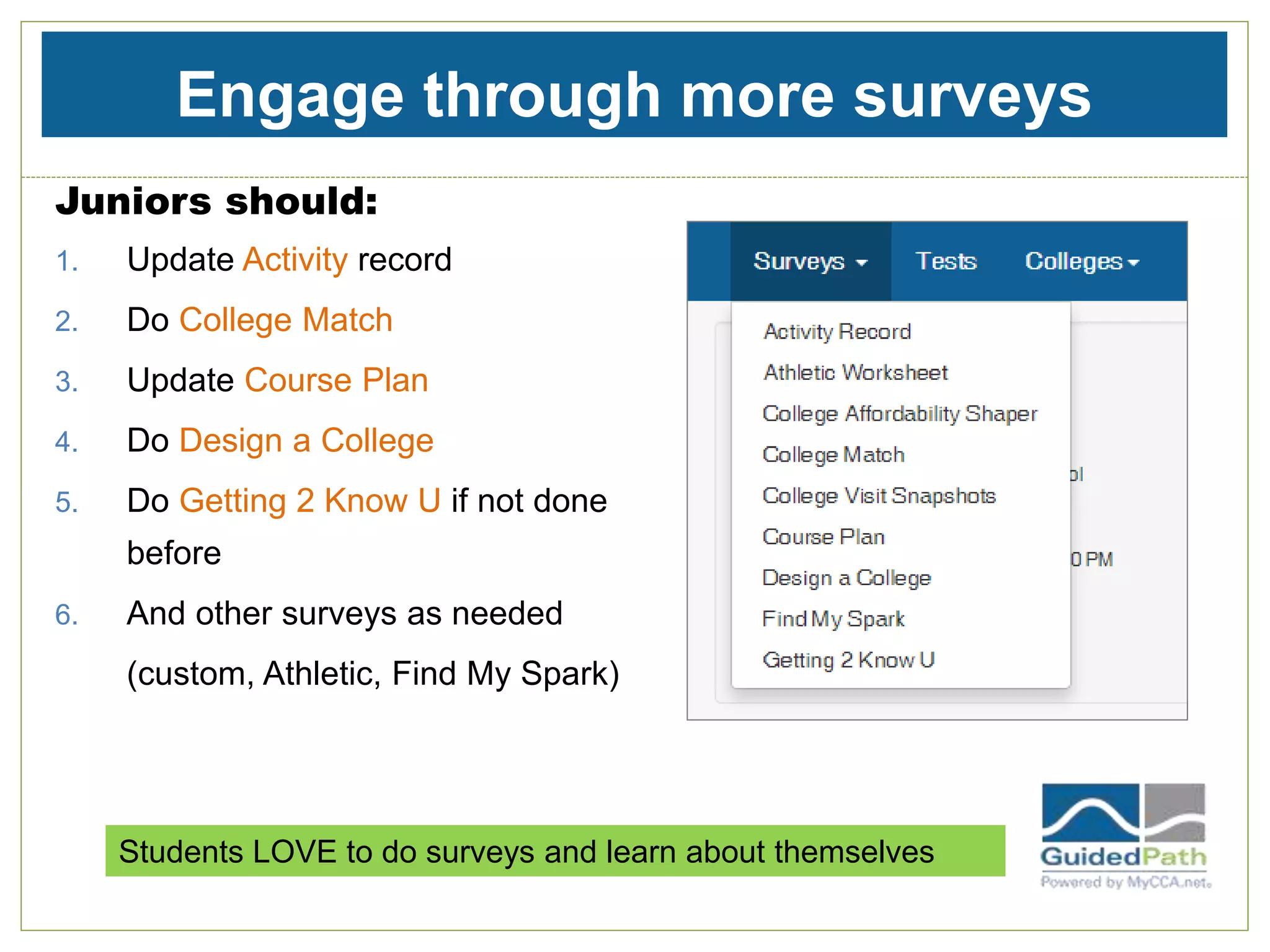Engage through more surveys
Juniors should:
1. Update Activity record
2. Do College Match
3. Update Course Plan
4. Do Design a College
5. Do Getting 2 Know U if not done
before
6. And other surveys as needed
(custom, Athletic, Find My Spark)
Students LOVE to do surveys and learn about themselves
 
