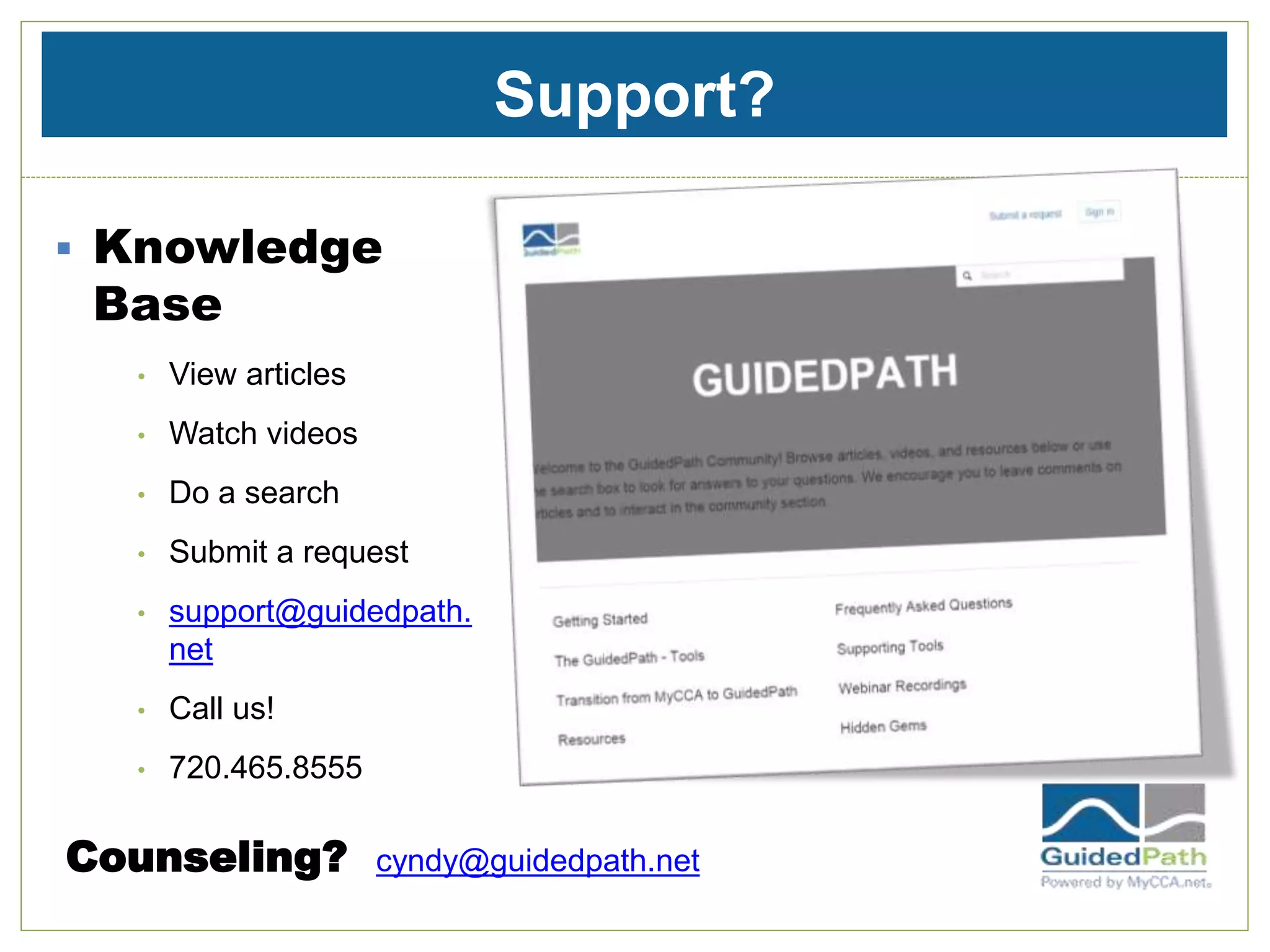 Support?
 Knowledge
Base
• View articles
• Watch videos
• Do a search
• Submit a request
• support@guidedpath.
net
• Call us!
• 720.465.8555
Counseling? cyndy@guidedpath.net
 