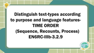 Distinguish text-types according
to purpose and language features-
TIME ORDER
(Sequence, Recounts, Process)
EN6RC-IIIb-3.2.9
 