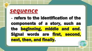 - refers to the identification of the
components of a story, such as
the beginning, middle and end.
Signal words are first, second,
next, then, and finally.
sequence
 