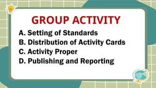 A. Setting of Standards
B. Distribution of Activity Cards
C. Activity Proper
D. Publishing and Reporting
GROUP ACTIVITY
 