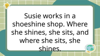 Susie works in a
shoeshine shop. Where
she shines, she sits, and
where she sits, she
shines.
 