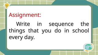 Assignment:
Write in sequence the
things that you do in school
every day.
 